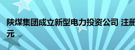 陕煤集团成立新型电力投资公司 注册资本3亿元