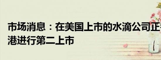 市场消息：在美国上市的水滴公司正考虑在香港进行第二上市