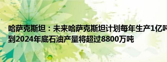 哈萨克斯坦：未来哈萨克斯坦计划每年生产1亿吨石油 预计到2024年底石油产量将超过8800万吨