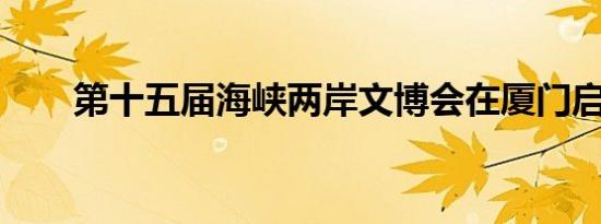 第十五届海峡两岸文博会在厦门启幕