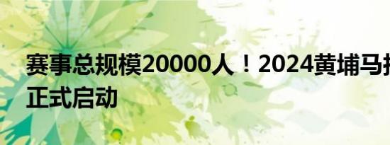赛事总规模20000人！2024黄埔马拉松报名正式启动