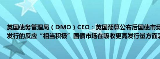 英国债务管理局（DMO）CEO：英国预算公布后国债市场对增加债券发行的反应“相当积极”国债市场在吸收更高发行量方面表现强劲