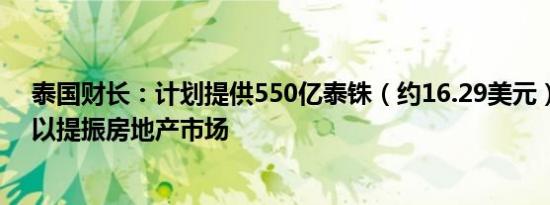 泰国财长：计划提供550亿泰铢（约16.29美元）的软贷款以提振房地产市场