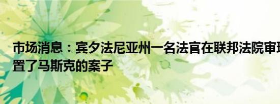 市场消息：宾夕法尼亚州一名法官在联邦法院审理案件时搁置了马斯克的案子