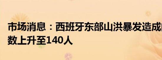 市场消息：西班牙东部山洪暴发造成的死亡人数上升至140人