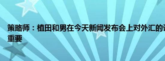 策略师：植田和男在今天新闻发布会上对外汇的评论将非常重要