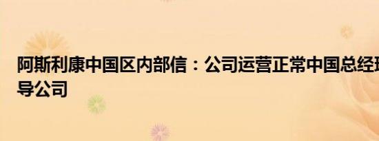 阿斯利康中国区内部信：公司运营正常中国总经理将继续领导公司