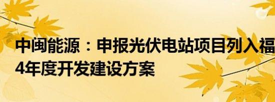 中闽能源：申报光伏电站项目列入福建省2024年度开发建设方案