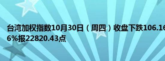 台湾加权指数10月30日（周四）收盘下跌106.16点跌幅0.46%报22820.43点