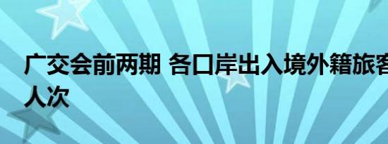 广交会前两期 各口岸出入境外籍旅客超59万人次