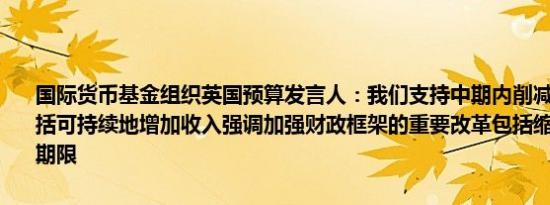 国际货币基金组织英国预算发言人：我们支持中期内削减赤字的设想包括可持续地增加收入强调加强财政框架的重要改革包括缩短财政规则的期限