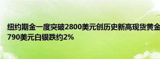 纽约期金一度突破2800美元创历史新高现货黄金一度突破2790美元白银跌约2%