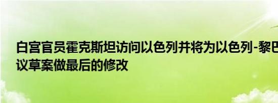 白宫官员霍克斯坦访问以色列并将为以色列-黎巴嫩停火协议草案做最后的修改