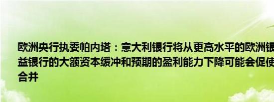 欧洲央行执委帕内塔：意大利银行将从更高水平的欧洲银行一体化中受益银行的大额资本缓冲和预期的盈利能力下降可能会促使合并包括跨境合并