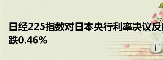 日经225指数对日本央行利率决议反应平淡现跌0.46%