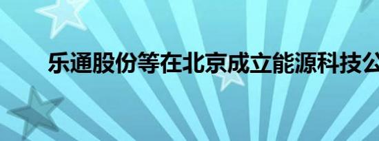 乐通股份等在北京成立能源科技公司