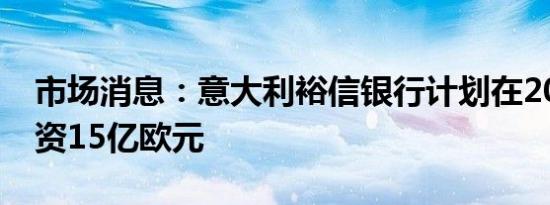 市场消息：意大利裕信银行计划在2025年投资15亿欧元