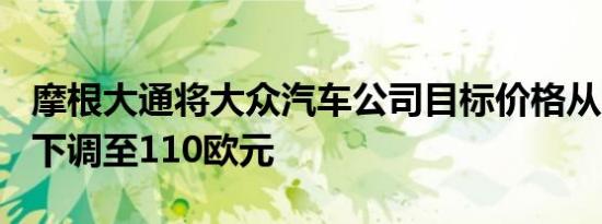 摩根大通将大众汽车公司目标价格从128欧元下调至110欧元