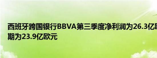 西班牙跨国银行BBVA第三季度净利润为26.3亿欧元市场预期为23.9亿欧元