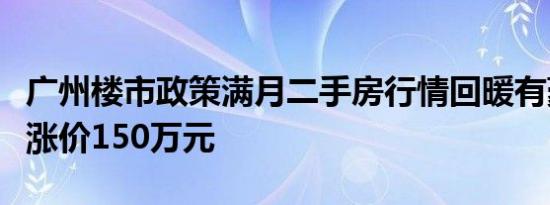 广州楼市政策满月二手房行情回暖有豪宅业主涨价150万元