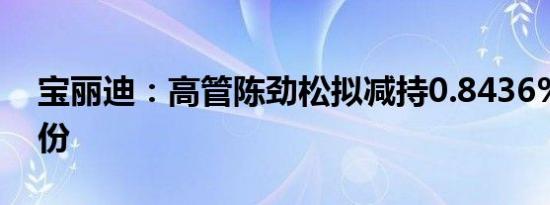 宝丽迪：高管陈劲松拟减持0.8436%公司股份