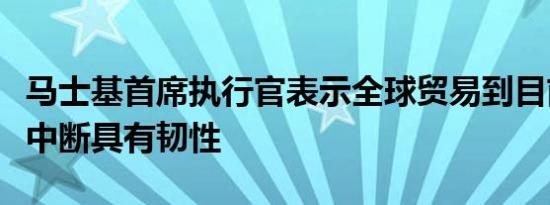 马士基首席执行官表示全球贸易到目前为止对中断具有韧性