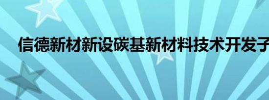 信德新材新设碳基新材料技术开发子公司