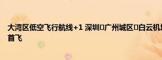 大湾区低空飞行航线+1 深圳⇌广州城区⇌白云机场航线今日首飞