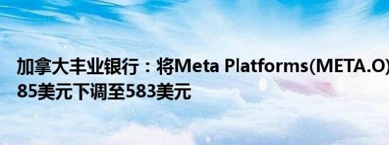 加拿大丰业银行：将Meta Platforms(META.O)目标价从585美元下调至583美元