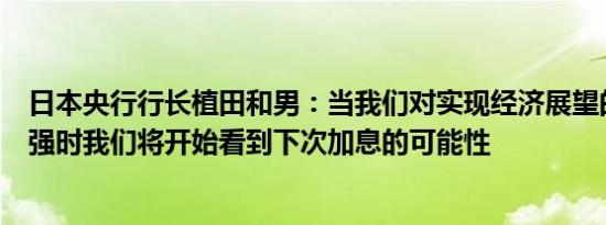 日本央行行长植田和男：当我们对实现经济展望的确定性增强时我们将开始看到下次加息的可能性