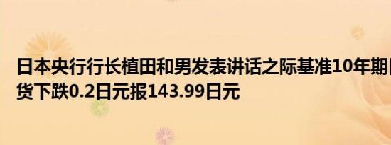 日本央行行长植田和男发表讲话之际基准10年期日本国债期货下跌0.2日元报143.99日元