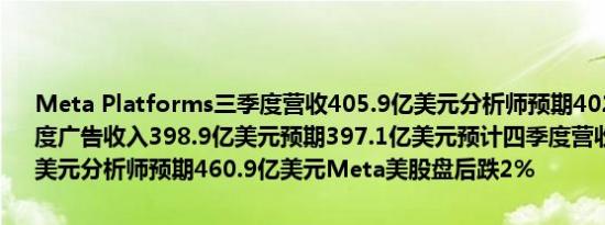 Meta Platforms三季度营收405.9亿美元分析师预期402.5亿美元三季度广告收入398.9亿美元预期397.1亿美元预计四季度营收450-480亿美元分析师预期460.9亿美元Meta美股盘后跌2%