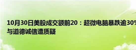 10月30日美股成交额前20：超微电脑暴跌逾30%公司治理与道德诚信遭质疑