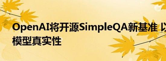 OpenAI将开源SimpleQA新基准 以衡量大模型真实性