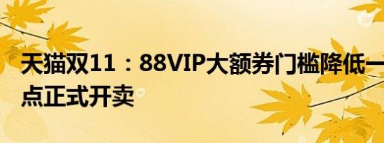 天猫双11：88VIP大额券门槛降低一半今晚8点正式开卖