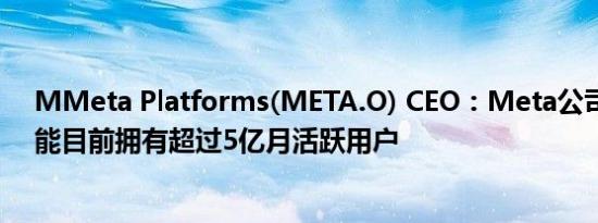 MMeta Platforms(META.O) CEO：Meta公司的人工智能目前拥有超过5亿月活跃用户