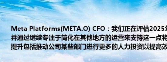 Meta Platforms(META.O) CFO：我们正在评估2025年的投资机会并通过继续专注于简化在其他地方的运营来支持这一点将广泛关注效率提升包括推动公司某些部门进行更多的人力投资以提高效率