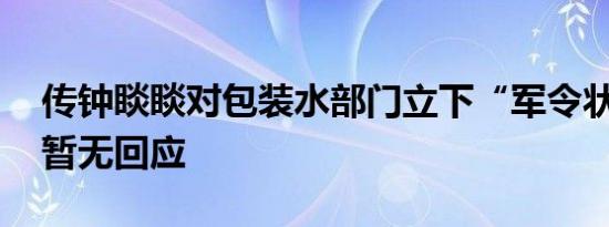 传钟睒睒对包装水部门立下“军令状” 官方暂无回应