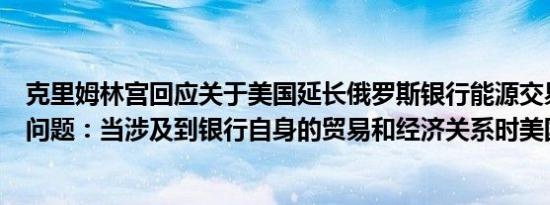 克里姆林宫回应关于美国延长俄罗斯银行能源交易许可证的问题：当涉及到银行自身的贸易和经济关系时美国是务实的