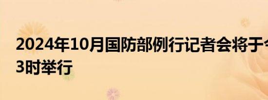 2024年10月国防部例行记者会将于今日下午3时举行