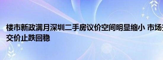 楼市新政满月深圳二手房议价空间明显缩小 市场交易活跃成交价止跌回稳