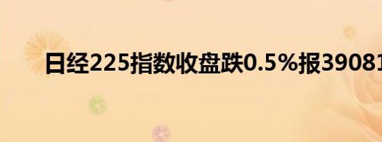 日经225指数收盘跌0.5%报39081点