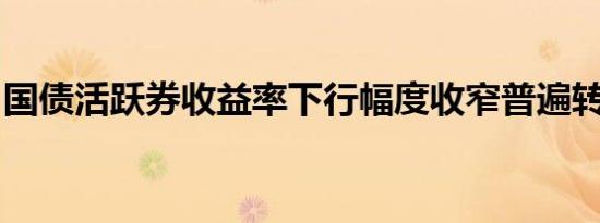 国债活跃券收益率下行幅度收窄普遍转而上行