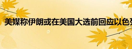 美媒称伊朗或在美国大选前回应以色列袭击