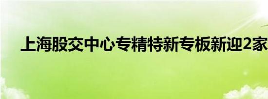 上海股交中心专精特新专板新迎2家企业