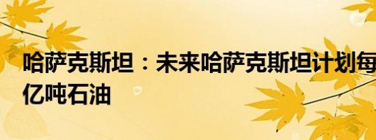 哈萨克斯坦：未来哈萨克斯坦计划每年生产1亿吨石油