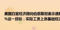 美国白宫经济顾问伯恩斯坦表示通胀放缓现在接近美联储2%这一目标；实际工资上涨基础经济依然稳固