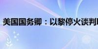 美国国务卿：以黎停火谈判取得“良好进展”