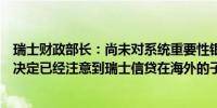 瑞士财政部长：尚未对系统重要性银行的相关措施作出任何决定已经注意到瑞士信贷在海外的子公司资本不足