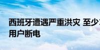 西班牙遭遇严重洪灾 至少158人死亡 十余万用户断电